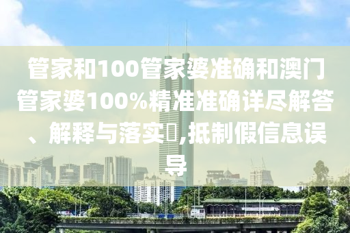 管家和100管家婆准确和澳门管家婆100%精准准确详尽解答、解释与落实​,抵制假信息误导