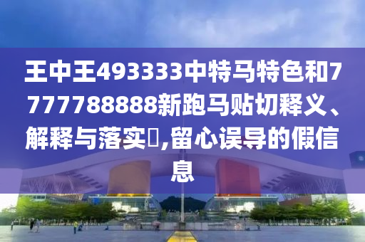 王中王493333中特马特色和7777788888新跑马贴切释义、解释与落实​,留心误导的假信息