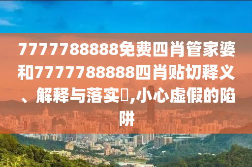 7777788888免费四肖管家婆和7777788888四肖贴切释义、解释与落实​,小心虚假的陷阱