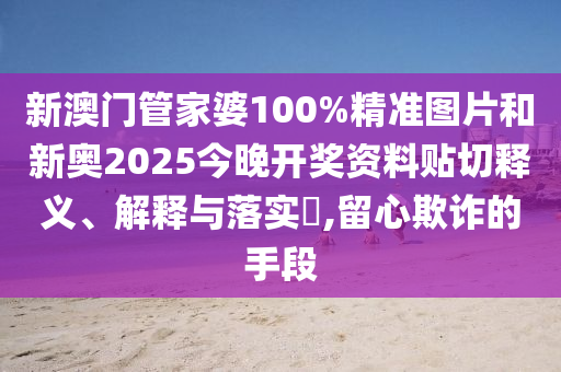 新澳门管家婆100%精准图片和新奥2025今晚开奖资料贴切释义、解释与落实​,留心欺诈的手段