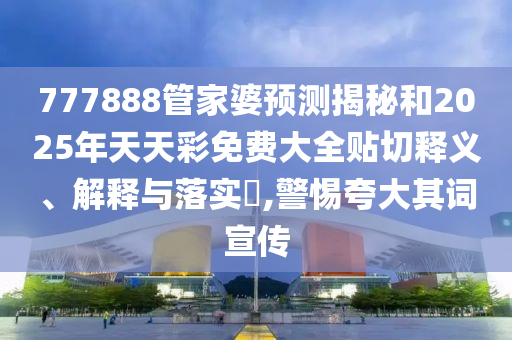 777888管家婆预测揭秘和2025年天天彩免费大全贴切释义、解释与落实​,警惕夸大其词宣传