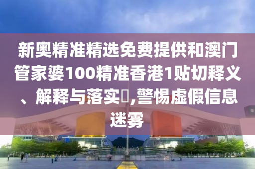 新奥精准精选免费提供和澳门管家婆100精准香港1贴切释义、解释与落实​,警惕虚假信息迷雾