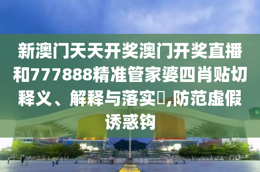 新澳门天天开奖澳门开奖直播和777888精准管家婆四肖贴切释义、解释与落实​,防范虚假诱惑钩