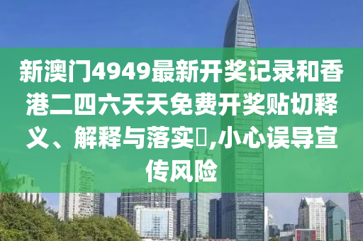 新澳门4949最新开奖记录和香港二四六天天免费开奖贴切释义、解释与落实​,小心误导宣传风险