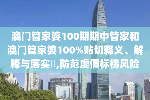 澳门管家婆100期期中管家和澳门管家婆100%贴切释义、解释与落实​,防范虚假标榜风险