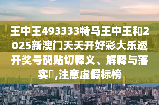 王中王493333特马王中王和2025新澳门天天开好彩大乐透开奖号码贴切释义、解释与落实​,注意虚假标榜