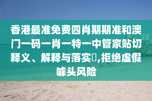 香港最准免费四肖期期准和澳门一码一肖一特一中管家贴切释义、解释与落实​,拒绝虚假噱头风险