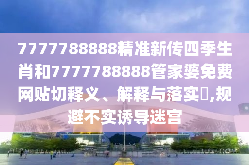 7777788888精准新传四季生肖和7777788888管家婆免费网贴切释义、解释与落实​,规避不实诱导迷宫