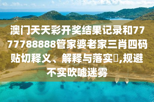 澳门天天彩开奖结果记录和7777788888管家婆老家三肖四码贴切释义、解释与落实​,规避不实吹嘘迷雾