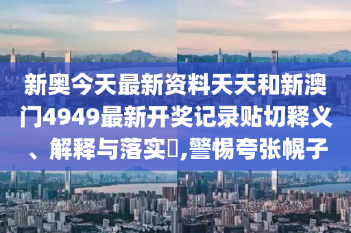 新奥今天最新资料天天和新澳门4949最新开奖记录贴切释义、解释与落实​,警惕夸张幌子