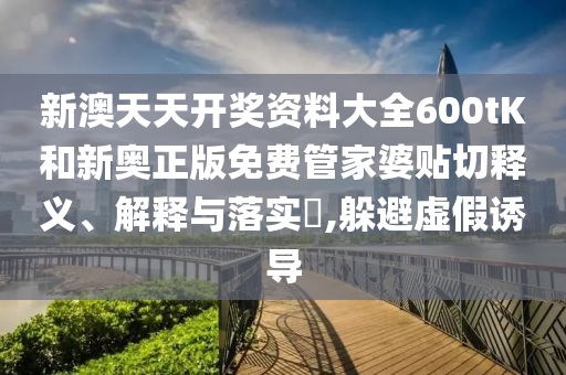 新澳天天开奖资料大全600tK和新奥正版免费管家婆贴切释义、解释与落实​,躲避虚假诱导