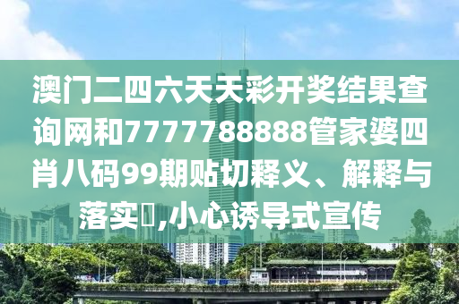 澳门二四六天天彩开奖结果查询网和7777788888管家婆四肖八码99期贴切释义、解释与落实​,小心诱导式宣传