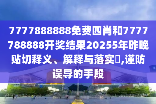 7777888888免费四肖和7777788888开奖结果20255年昨晚贴切释义、解释与落实​,谨防误导的手段