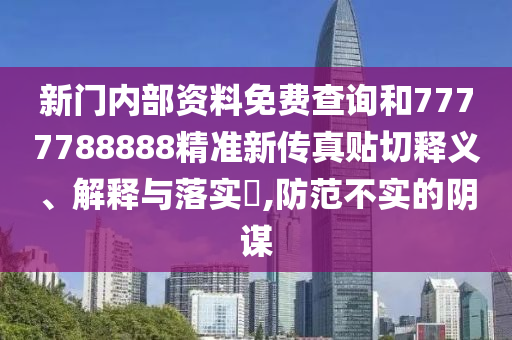 新门内部资料免费查询和7777788888精准新传真贴切释义、解释与落实​,防范不实的阴谋