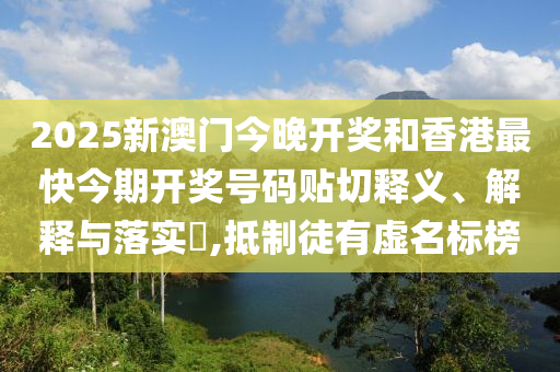 2025新澳门今晚开奖和香港最快今期开奖号码贴切释义、解释与落实​,抵制徒有虚名标榜