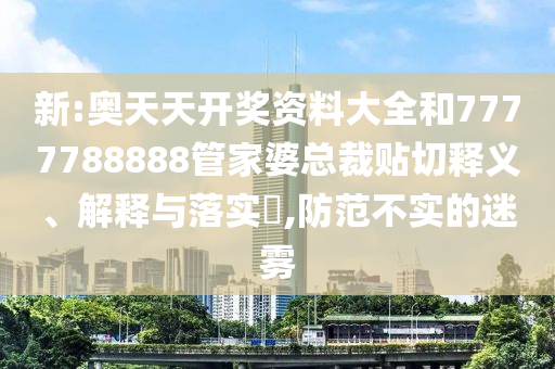 新:奥天天开奖资料大全和7777788888管家婆总裁贴切释义、解释与落实​,防范不实的迷雾