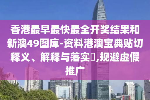 香港最早最快最全开奖结果和新澳49图库-资料港澳宝典贴切释义、解释与落实​,规避虚假推广