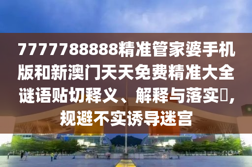 7777788888精准管家婆手机版和新澳门天天免费精准大全谜语贴切释义、解释与落实​,规避不实诱导迷宫
