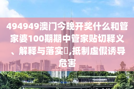 494949澳门今晚开奖什么和管家婆100期期中管家贴切释义、解释与落实​,抵制虚假诱导危害