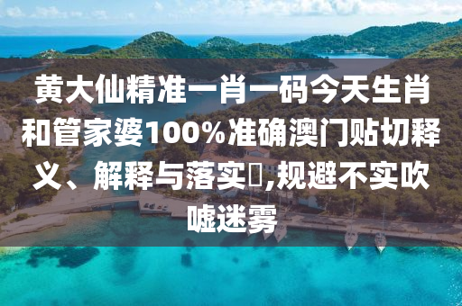 黄大仙精准一肖一码今天生肖和管家婆100%准确澳门贴切释义、解释与落实​,规避不实吹嘘迷雾