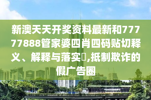 新澳天天开奖资料最新和77777888管家婆四肖四码贴切释义、解释与落实​,抵制欺诈的假广告圈