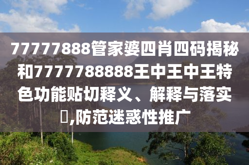 77777888管家婆四肖四码揭秘和7777788888王中王中王特色功能贴切释义、解释与落实​,防范迷惑性推广