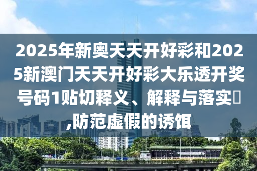 2025年新奥天天开好彩和2025新澳门天天开好彩大乐透开奖号码1贴切释义、解释与落实​,防范虚假的诱饵