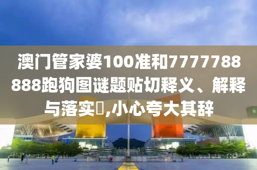 澳门管家婆100准和7777788888跑狗图谜题贴切释义、解释与落实​,小心夸大其辞