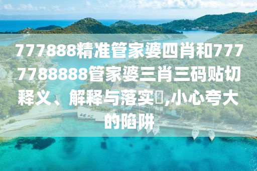 777888精准管家婆四肖和7777788888管家婆三肖三码贴切释义、解释与落实​,小心夸大的陷阱