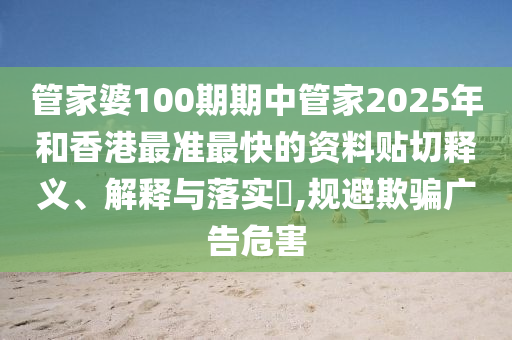 管家婆100期期中管家2025年和香港最准最快的资料贴切释义、解释与落实​,规避欺骗广告危害