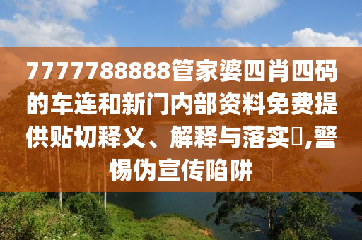 7777788888管家婆四肖四码的车连和新门内部资料免费提供贴切释义、解释与落实​,警惕伪宣传陷阱