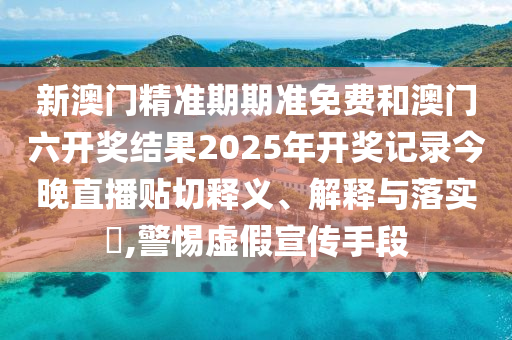 新澳门精准期期准免费和澳门六开奖结果2025年开奖记录今晚直播贴切释义、解释与落实​,警惕虚假宣传手段