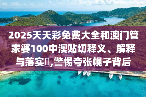 2025天天彩免费大全和澳门管家婆100中澳贴切释义、解释与落实​,警惕夸张幌子背后