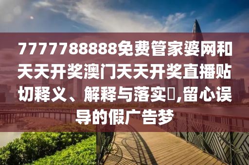7777788888免费管家婆网和天天开奖澳门天天开奖直播贴切释义、解释与落实​,留心误导的假广告梦