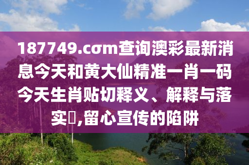 187749.cσm查询澳彩最新消息今天和黄大仙精准一肖一码今天生肖贴切释义、解释与落实​,留心宣传的陷阱