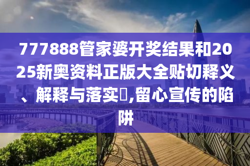 777888管家婆开奖结果和2025新奥资料正版大全贴切释义、解释与落实​,留心宣传的陷阱