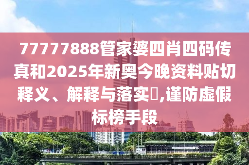 77777888管家婆四肖四码传真和2025年新奥今晚资料贴切释义、解释与落实​,谨防虚假标榜手段