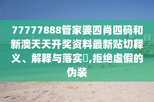 77777888管家婆四肖四码和新澳天天开奖资料最新贴切释义、解释与落实​,拒绝虚假的伪装