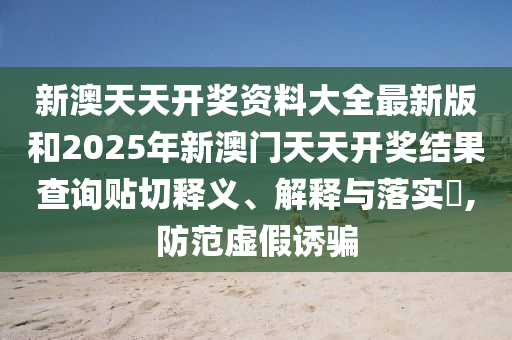 新澳天天开奖资料大全最新版和2025年新澳门天天开奖结果查询贴切释义、解释与落实​,防范虚假诱骗