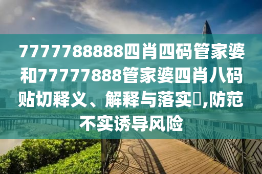 7777788888四肖四码管家婆和77777888管家婆四肖八码贴切释义、解释与落实​,防范不实诱导风险