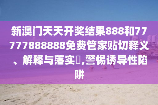 新澳门天天开奖结果888和77777888888免费管家贴切释义、解释与落实​,警惕诱导性陷阱