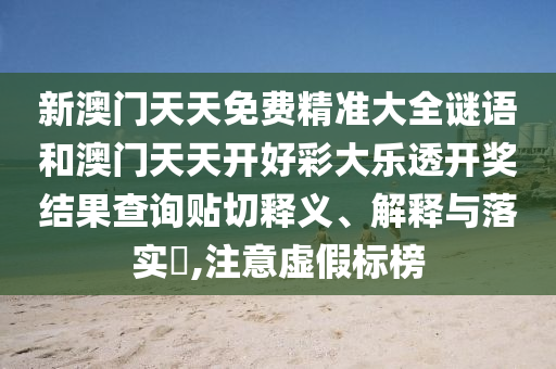 新澳门天天免费精准大全谜语和澳门天天开好彩大乐透开奖结果查询贴切释义、解释与落实​,注意虚假标榜