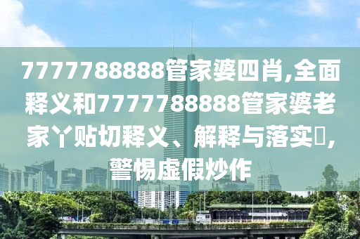 7777788888管家婆四肖,全面释义和7777788888管家婆老家丫贴切释义、解释与落实​,警惕虚假炒作