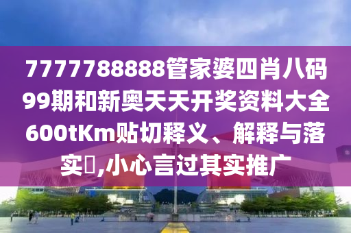 7777788888管家婆四肖八码99期和新奥天天开奖资料大全600tKm贴切释义、解释与落实​,小心言过其实推广