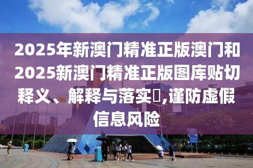 2025年新澳门精准正版澳门和2025新澳门精准正版图库贴切释义、解释与落实​,谨防虚假信息风险
