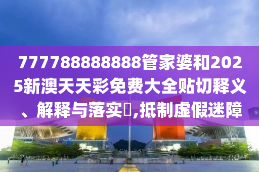 777788888888管家婆和2025新澳天天彩免费大全贴切释义、解释与落实​,抵制虚假迷障