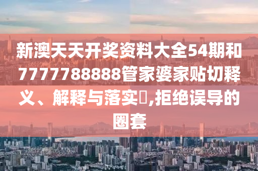 新澳天天开奖资料大全54期和7777788888管家婆家贴切释义、解释与落实​,拒绝误导的圈套