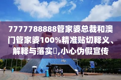 7777788888管家婆总裁和澳门管家婆100%精准贴切释义、解释与落实​,小心伪假宣传