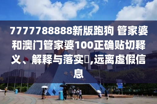 7777788888新版跑狗 管家婆和澳门管家婆100正确贴切释义、解释与落实​,远离虚假信息