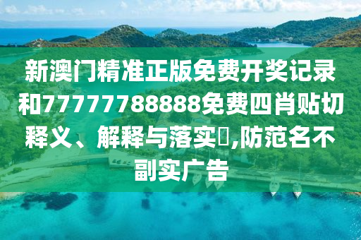 新澳门精准正版免费开奖记录和77777788888免费四肖贴切释义、解释与落实​,防范名不副实广告